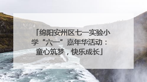 绵阳安州区七一实验小学“六一”嘉年华活动：童心筑梦，快乐成长
