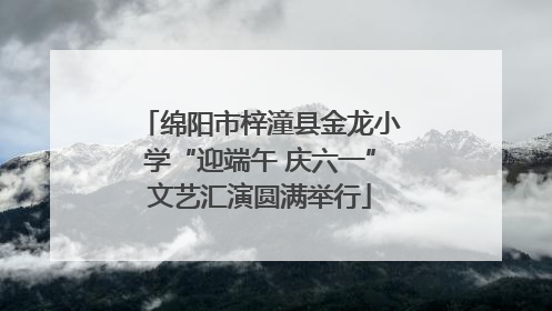 绵阳市梓潼县金龙小学“迎端午 庆六一”文艺汇演圆满举行