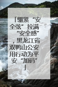 绷紧“安全弦”拉满“安全感”，黑龙江省双鸭山公安用行动为平安“加码”