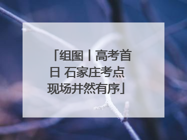 组图丨高考首日 石家庄考点现场井然有序