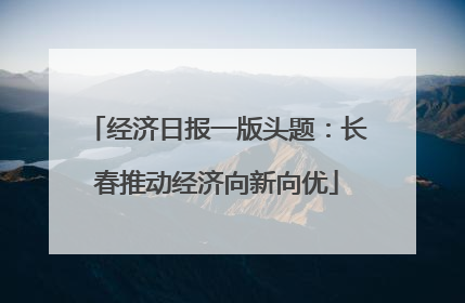 经济日报一版头题：长春推动经济向新向优