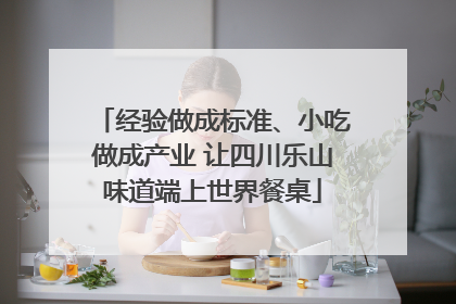 经验做成标准、小吃做成产业 让四川乐山味道端上世界餐桌