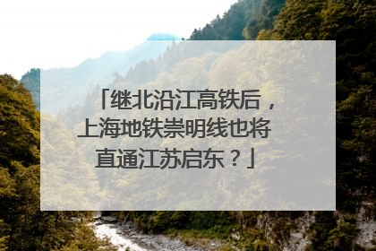 继北沿江高铁后，上海地铁崇明线也将直通江苏启东？