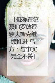俄称在第聂伯罗彼得罗夫斯克继续推进 乌方：与事实完全不符