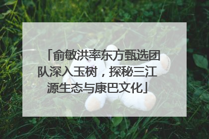 俞敏洪率东方甄选团队深入玉树，探秘三江源生态与康巴文化