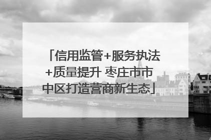信用监管+服务执法+质量提升 枣庄市市中区打造营商新生态