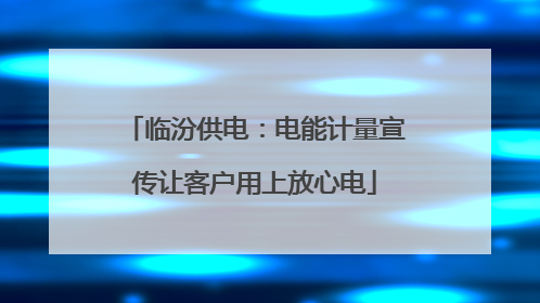 临汾供电：电能计量宣传让客户用上放心电