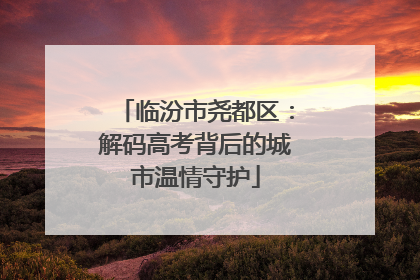 临汾市尧都区：解码高考背后的城市温情守护