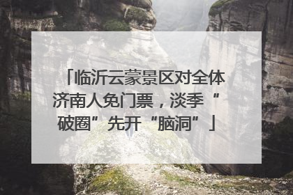 临沂云蒙景区对全体济南人免门票，淡季“破圈”先开“脑洞”