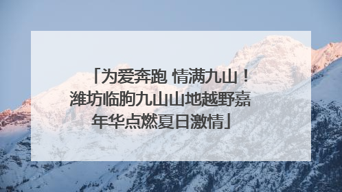 为爱奔跑 情满九山！潍坊临朐九山山地越野嘉年华点燃夏日激情