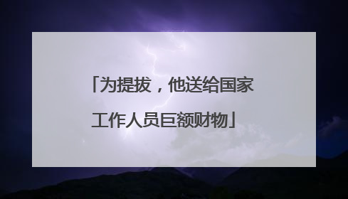 为提拔，他送给国家工作人员巨额财物