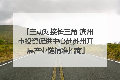 主动对接长三角 滨州市投资促进中心赴苏州开展产业链精准招商