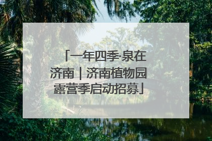 一年四季·泉在济南｜济南植物园露营季启动招募