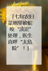 七旬农妇菜地里被蛇咬“淡定”处理，医生直呼“太危险”！