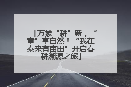 万象“耕”新，“童”享自然！“我在泰来有亩田”开启春耕溯源之旅
