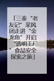 三秦“老友记”采风团走进“金龙鱼”开启“透明工厂”食品安全探索之旅