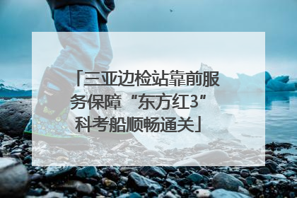 三亚边检站靠前服务保障“东方红3”科考船顺畅通关