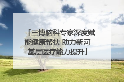 三博脑科专家深度赋能健康帮扶 助力新河基层医疗能力提升