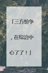 三方纷争，在综治中心了了！