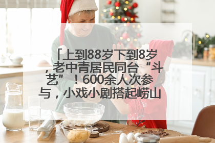上到88岁下到8岁，老中青居民同台“斗艺”！600余人次参与，小戏小剧搭起崂山群众大舞台