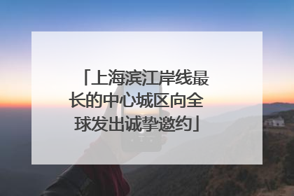 上海滨江岸线最长的中心城区向全球发出诚挚邀约