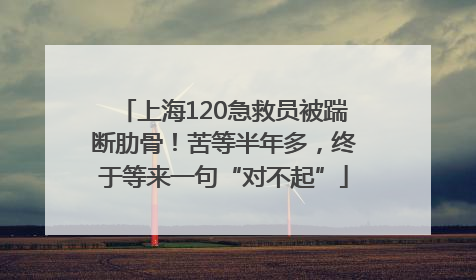 上海120急救员被踹断肋骨！苦等半年多，终于等来一句“对不起”
