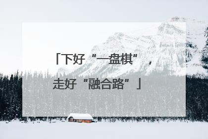 下好“一盘棋”，走好“融合路”