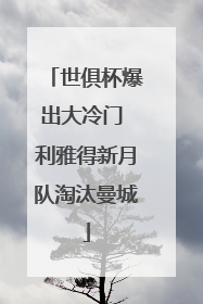 世俱杯爆出大冷门 利雅得新月队淘汰曼城
