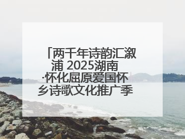 两千年诗韵汇溆浦 2025湖南·怀化屈原爱国怀乡诗歌文化推广季暨龙舟赛启幕