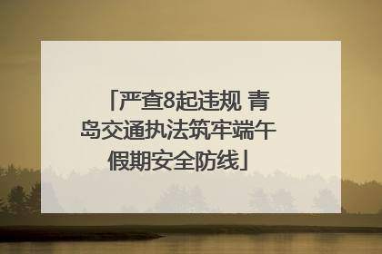 严查8起违规 青岛交通执法筑牢端午假期安全防线