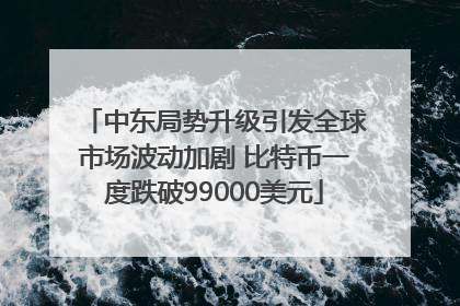 中东局势升级引发全球市场波动加剧 比特币一度跌破99000美元