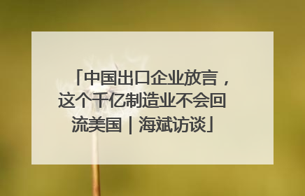 中国出口企业放言，这个千亿制造业不会回流美国｜海斌访谈