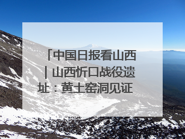 中国日报看山西｜山西忻口战役遗址：黄土窑洞见证全民抗战记忆