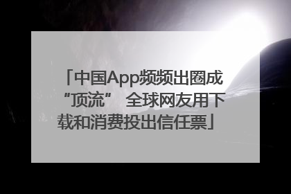 中国App频频出圈成“顶流” 全球网友用下载和消费投出信任票