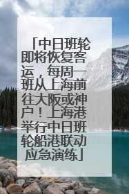 中日班轮即将恢复客运，每周一班从上海前往大阪或神户！上海港举行中日班轮船港联动应急演练