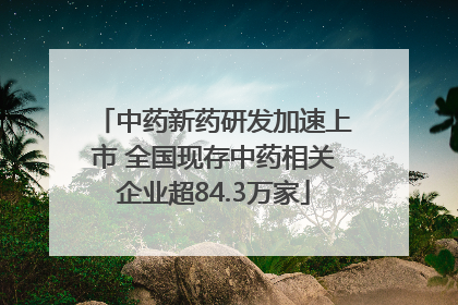 中药新药研发加速上市 全国现存中药相关企业超84.3万家