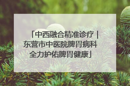 中西融合精准诊疗｜东营市中医院脾胃病科全力护佑脾胃健康