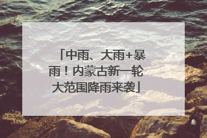 中雨、大雨+暴雨！内蒙古新一轮大范围降雨来袭