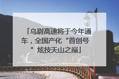 乌尉高速将于今年通车，全国产化“首创号”炫技天山之巅