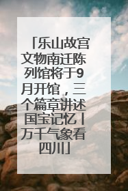 乐山故宫文物南迁陈列馆将于9月开馆，三个篇章讲述国宝记忆丨万千气象看四川