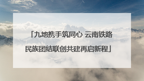 九地携手筑同心 云南铁路民族团结联创共建再启新程