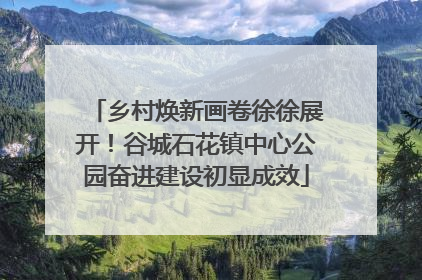 乡村焕新画卷徐徐展开！谷城石花镇中心公园奋进建设初显成效