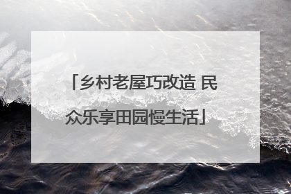 乡村老屋巧改造 民众乐享田园慢生活