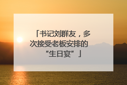 书记刘群友，多次接受老板安排的“生日宴”