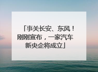 事关长安、东风！刚刚宣布，一家汽车新央企将成立
