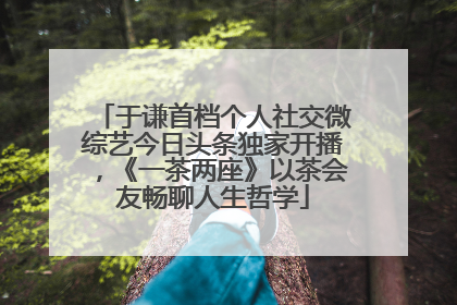 于谦首档个人社交微综艺今日头条独家开播，《一茶两座》以茶会友畅聊人生哲学
