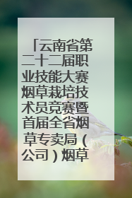 云南省第二十二届职业技能大赛烟草栽培技术员竞赛暨首届全省烟草专卖局（公司）烟草栽培技术职业技能竞赛在学院举办