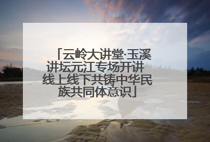 云岭大讲堂·玉溪讲坛元江专场开讲 线上线下共铸中华民族共同体意识