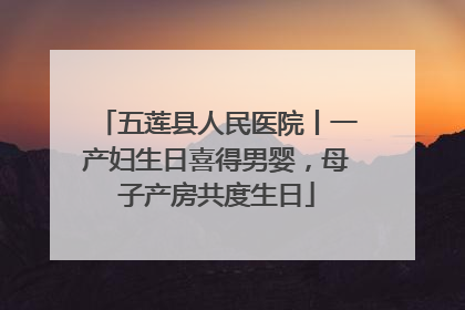 五莲县人民医院丨一产妇生日喜得男婴，母子产房共度生日