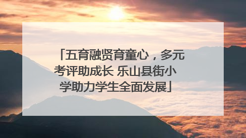 五育融贤育童心，多元考评助成长 乐山县街小学助力学生全面发展